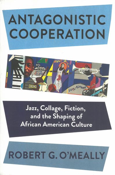 Antagonistic Cooperation : Jazz, Collage, Fiction, and The Shaping of African American Culture.