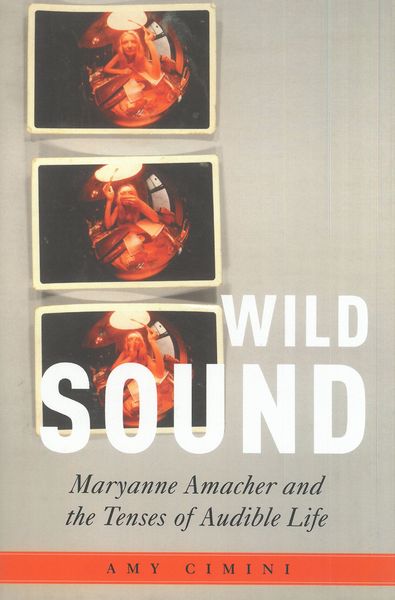 Wild Sound : Maryanne Amacher and The Tenses of Audible Life.
