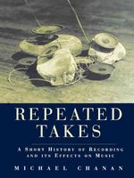 Repeated Takes : A Short History Of Recording and Its Effects On Music.