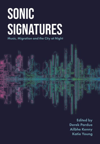 Sonic Signatures : Music, Migration and The City At Night / Ed. Derek Pardue, Ailbhe Kenny.